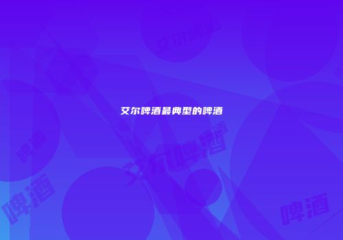 艾尔啤酒最典型的啤酒