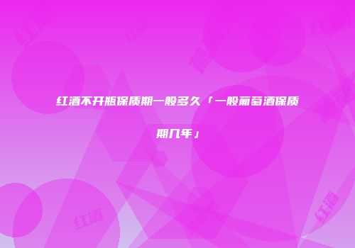 红酒不开瓶保质期一般多久「一般葡萄酒保质期几年」