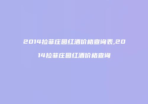 2014拉菲庄园红酒价格查询表,2014拉菲庄园红酒价格查询