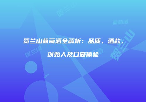 贺兰山葡萄酒全解析：品质、酒款、创始人及口感体验