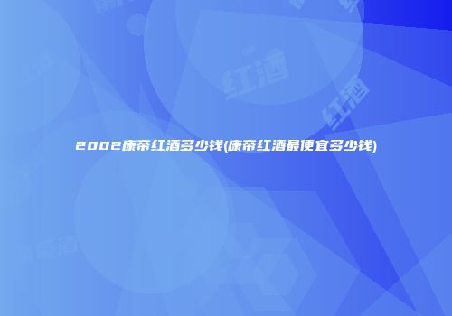 2002康帝红酒多少钱(康帝红酒最便宜多少钱)