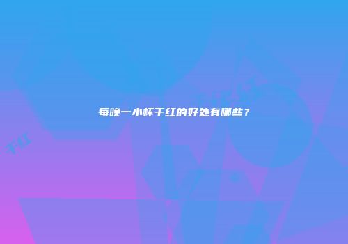 每晚一小杯干红的好处有哪些？