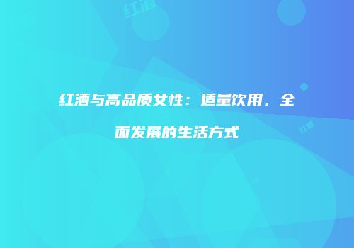 红酒与高品质女性：适量饮用，全面发展的生活方式