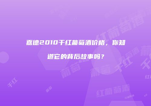 嘉德2010干红葡萄酒价格，你知道它的背后故事吗？