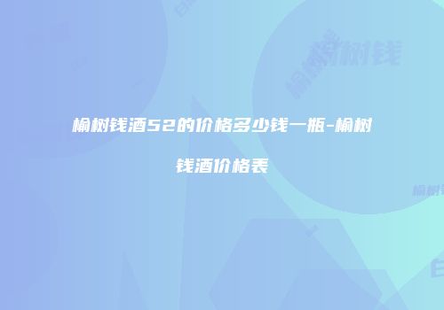 榆树钱酒52的价格多少钱一瓶-榆树钱酒价格表