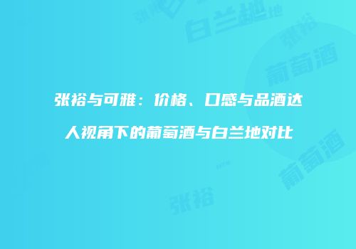 张裕与可雅：价格、口感与品酒达人视角下的葡萄酒与白兰地对比