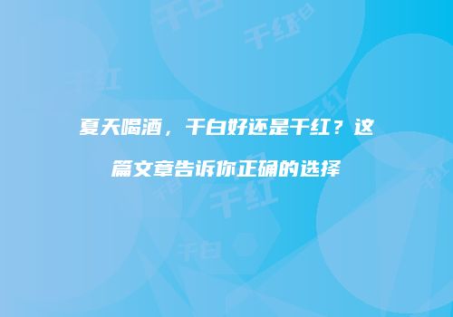 夏天喝酒，干白好还是干红？这篇文章告诉你正确的选择