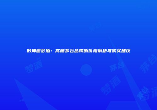 黔坤圆梦酒：高端茅台品牌的价格解析与购买建议