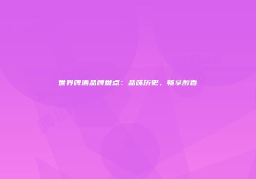 世界啤酒品牌盘点：品味历史，畅享醇香