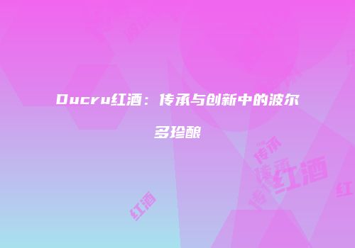 Ducru红酒：传承与创新中的波尔多珍酿