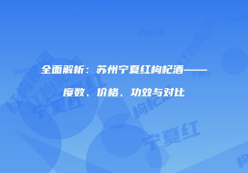 全面解析：苏州宁夏红枸杞酒——度数、价格、功效与对比