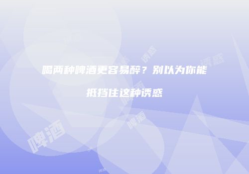 喝两种啤酒更容易醉？别以为你能抵挡住这种诱惑