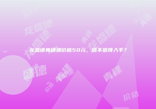 龙盛德青稞酒价格50元，值不值得入手？