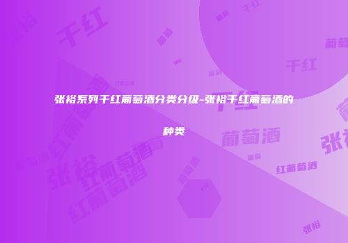 张裕系列干红葡萄酒分类分级-张裕干红葡萄酒的种类