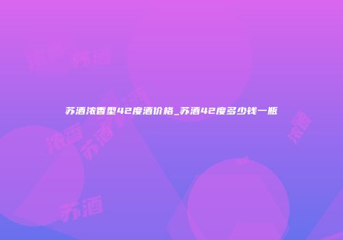 苏酒浓香型42度酒价格_苏酒42度多少钱一瓶