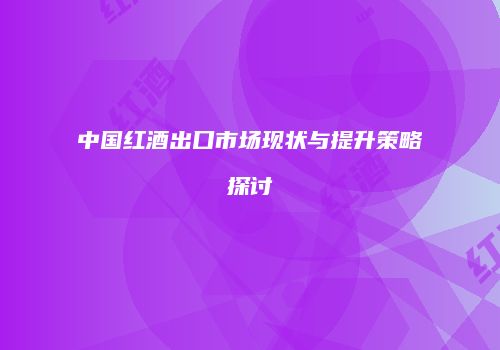 中国红酒出口市场现状与提升策略探讨