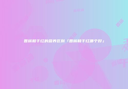香槟和干红的营养区别「香槟和干红哪个好」