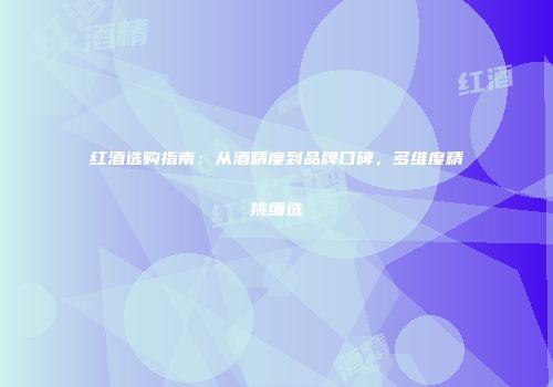 红酒选购指南：从酒精度到品牌口碑，多维度精挑细选