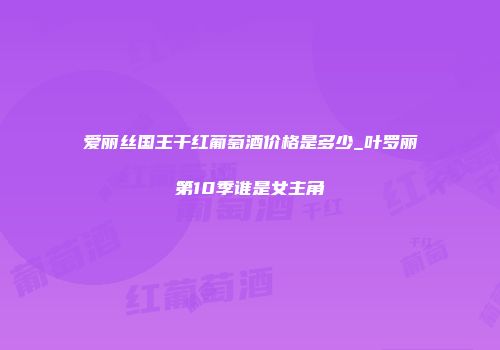爱丽丝国王干红葡萄酒价格是多少_叶罗丽第10季谁是女主角