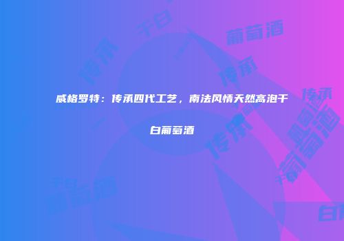 威格罗特：传承四代工艺，南法风情天然高泡干白葡萄酒