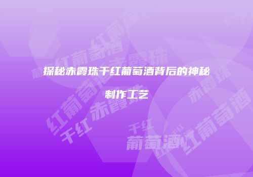 探秘赤霞珠干红葡萄酒背后的神秘制作工艺