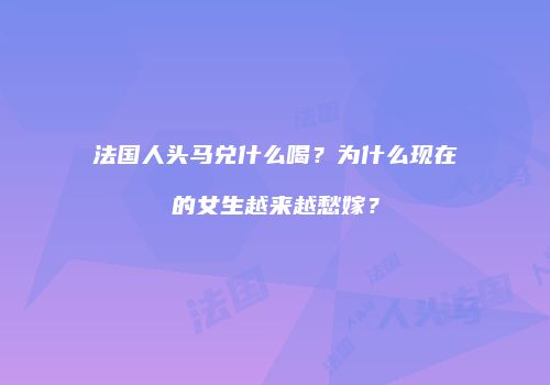 法国人头马兑什么喝？为什么现在的女生越来越愁嫁？