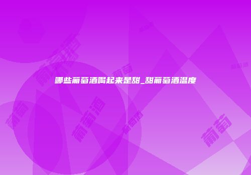 哪些葡萄酒喝起来是甜_甜葡萄酒温度