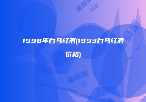 1998年白马红酒(1993白马红酒价格)