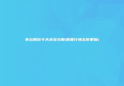 茅台股份今天涨多少股(股票行情实时更新)