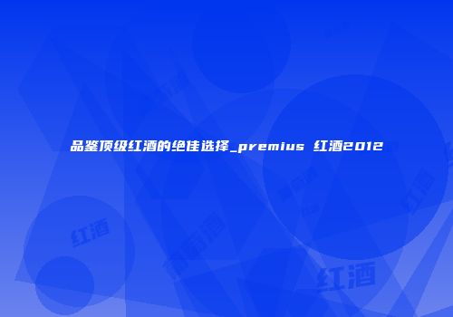 品鉴顶级红酒的绝佳选择_premius 红酒2012