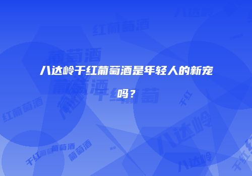 八达岭干红葡萄酒是年轻人的新宠吗？