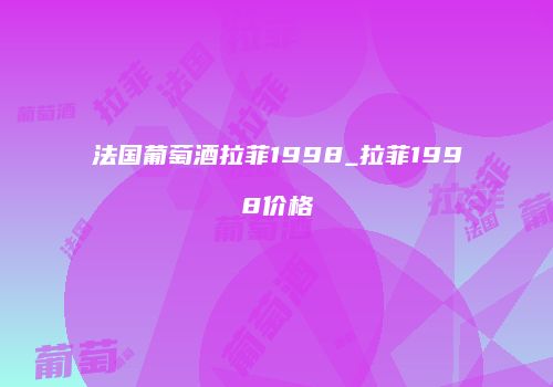 法国葡萄酒拉菲1998_拉菲1998价格