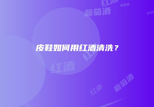 皮鞋如何用红酒清洗？