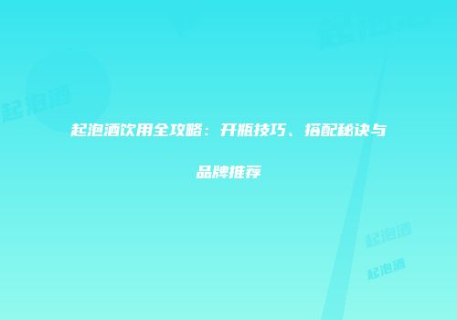 起泡酒饮用全攻略：开瓶技巧、搭配秘诀与品牌推荐