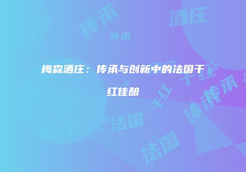 梅森酒庄：传承与创新中的法国干红佳酿