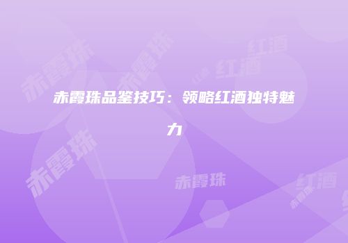 赤霞珠品鉴技巧：领略红酒独特魅力