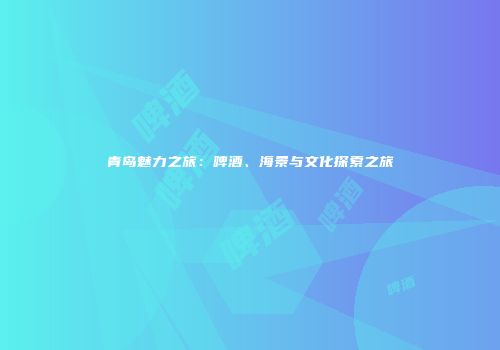 青岛魅力之旅：啤酒、海景与文化探索之旅