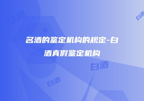 名酒的鉴定机构的规定-白酒真假鉴定机构
