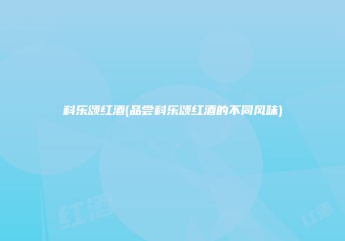 科乐颂红酒(品尝科乐颂红酒的不同风味)