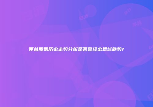 茅台股票历史走势分析是否曾经出现过跌势?