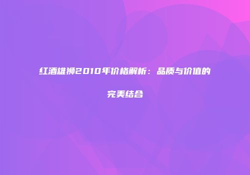 红酒雄狮2010年价格解析：品质与价值的完美结合