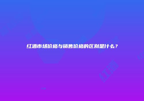 红酒市场价格与销售价格的区别是什么？