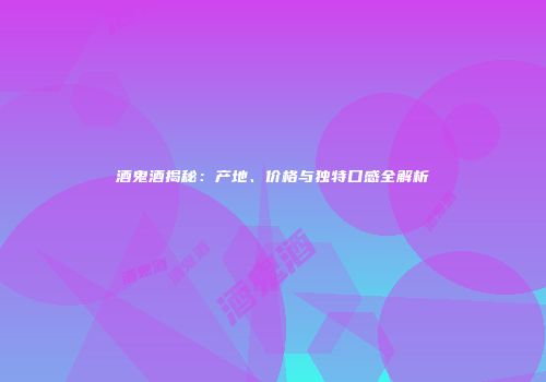 酒鬼酒揭秘：产地、价格与独特口感全解析