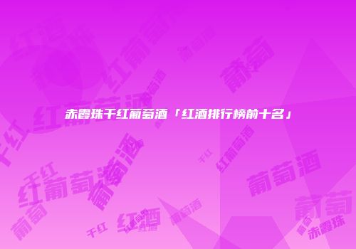 赤霞珠干红葡萄酒「红酒排行榜前十名」
