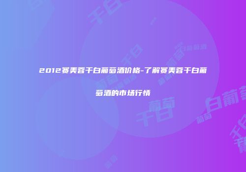 2012赛美蓉干白葡萄酒价格-了解赛美蓉干白葡萄酒的市场行情
