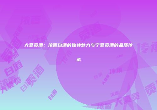 大夏贡酒：浓香白酒的独特魅力与宁夏贡酒的品质传承