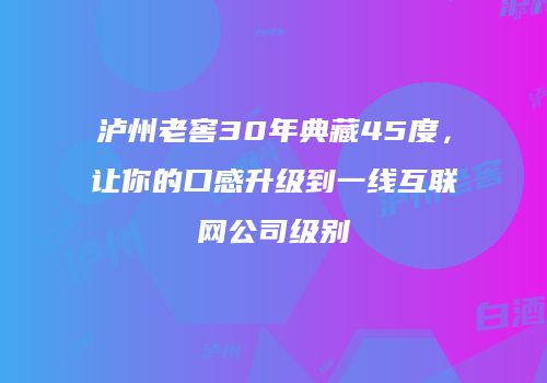 泸州老窖30年典藏45度，让你的口感升级到一线互联网公司级别