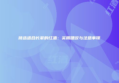 挑选适合长辈的红酒：实用建议与注意事项