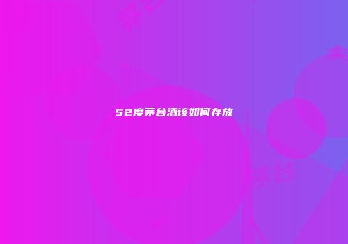 52度茅台酒该如何存放