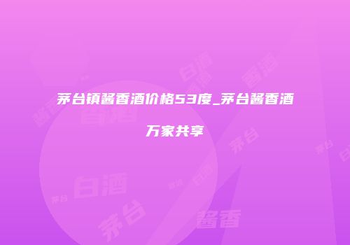 茅台镇酱香酒价格53度_茅台酱香酒万家共享